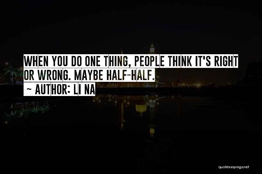 Li Na Quotes: When You Do One Thing, People Think It's Right Or Wrong. Maybe Half-half.