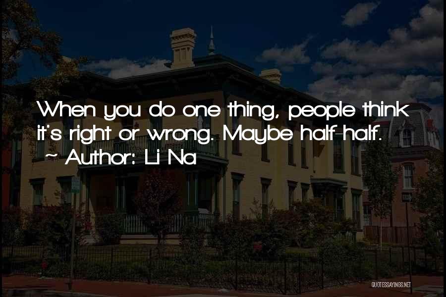 Li Na Quotes: When You Do One Thing, People Think It's Right Or Wrong. Maybe Half-half.