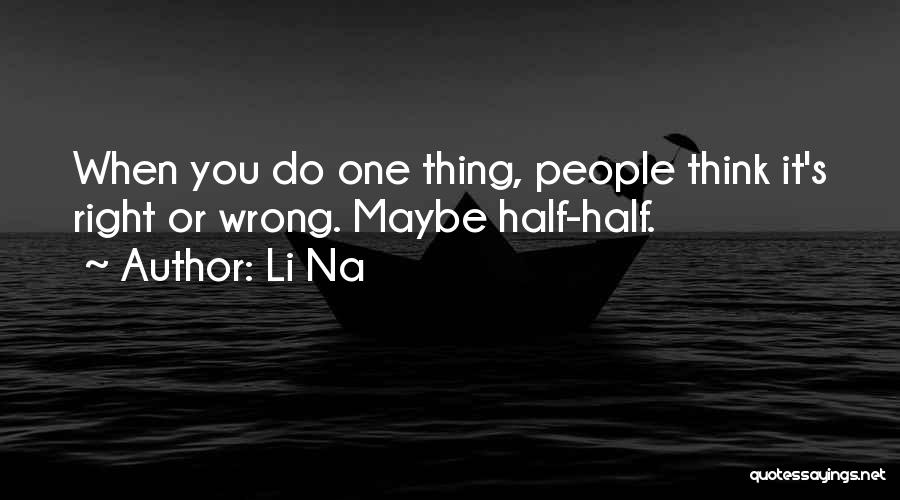 Li Na Quotes: When You Do One Thing, People Think It's Right Or Wrong. Maybe Half-half.
