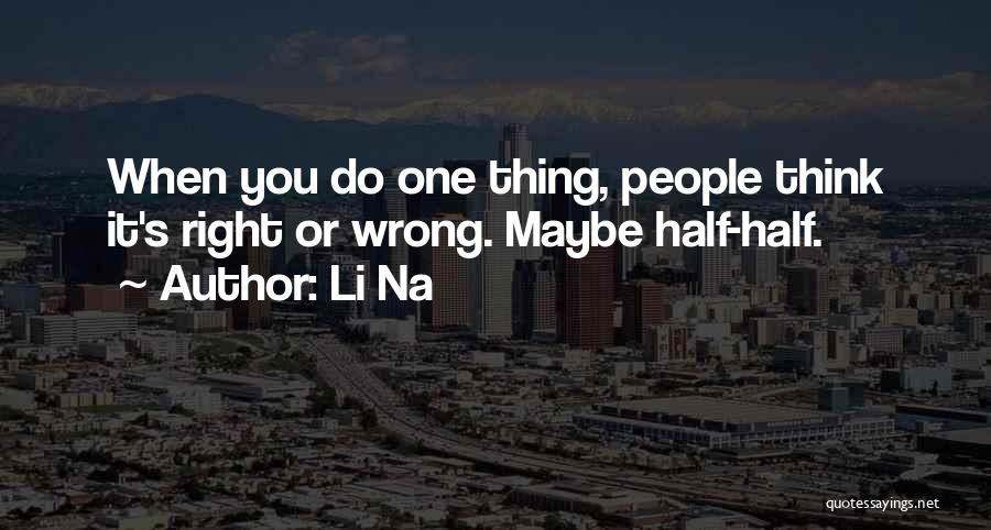 Li Na Quotes: When You Do One Thing, People Think It's Right Or Wrong. Maybe Half-half.
