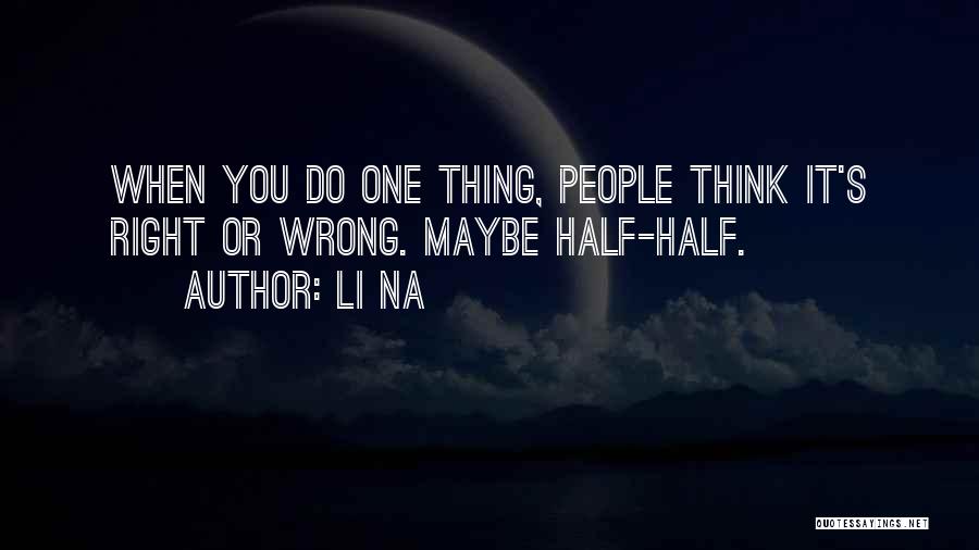 Li Na Quotes: When You Do One Thing, People Think It's Right Or Wrong. Maybe Half-half.