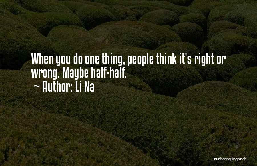 Li Na Quotes: When You Do One Thing, People Think It's Right Or Wrong. Maybe Half-half.
