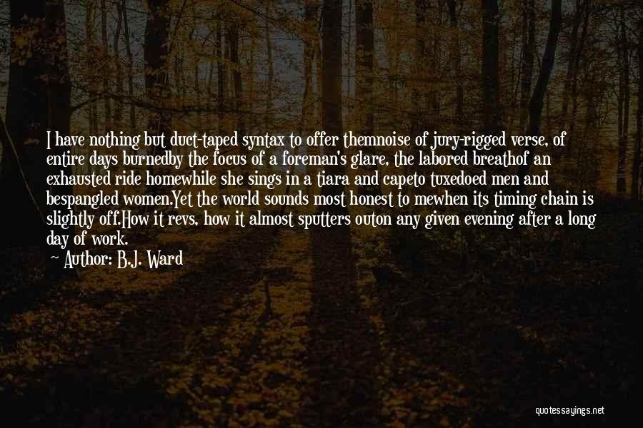 B.J. Ward Quotes: I Have Nothing But Duct-taped Syntax To Offer Themnoise Of Jury-rigged Verse, Of Entire Days Burnedby The Focus Of A