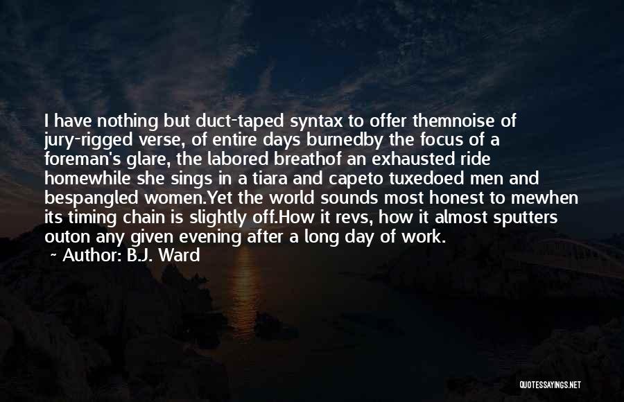 B.J. Ward Quotes: I Have Nothing But Duct-taped Syntax To Offer Themnoise Of Jury-rigged Verse, Of Entire Days Burnedby The Focus Of A