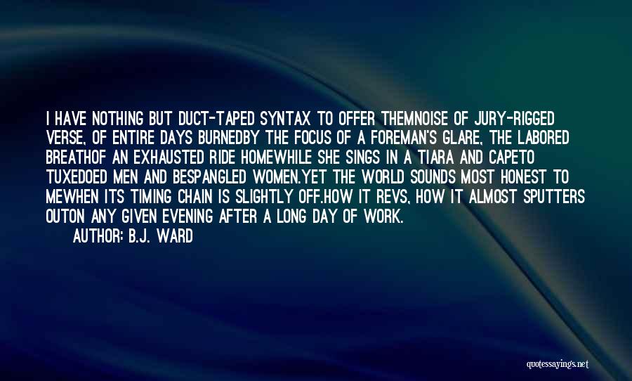 B.J. Ward Quotes: I Have Nothing But Duct-taped Syntax To Offer Themnoise Of Jury-rigged Verse, Of Entire Days Burnedby The Focus Of A