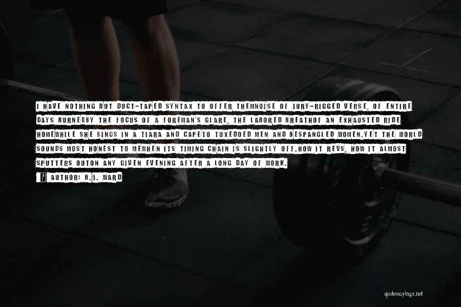 B.J. Ward Quotes: I Have Nothing But Duct-taped Syntax To Offer Themnoise Of Jury-rigged Verse, Of Entire Days Burnedby The Focus Of A