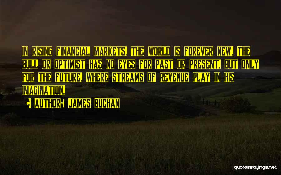 James Buchan Quotes: In Rising Financial Markets, The World Is Forever New. The Bull Or Optimist Has No Eyes For Past Or Present,