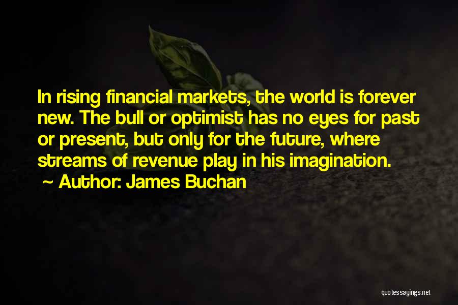 James Buchan Quotes: In Rising Financial Markets, The World Is Forever New. The Bull Or Optimist Has No Eyes For Past Or Present,