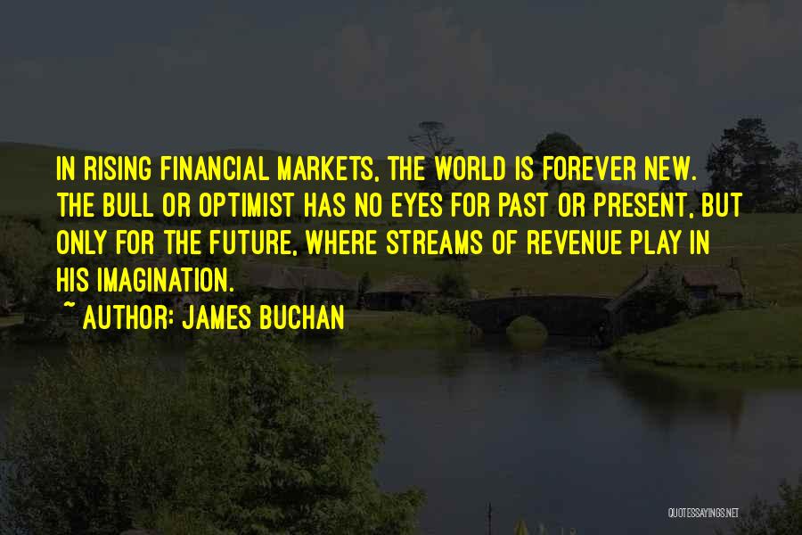 James Buchan Quotes: In Rising Financial Markets, The World Is Forever New. The Bull Or Optimist Has No Eyes For Past Or Present,