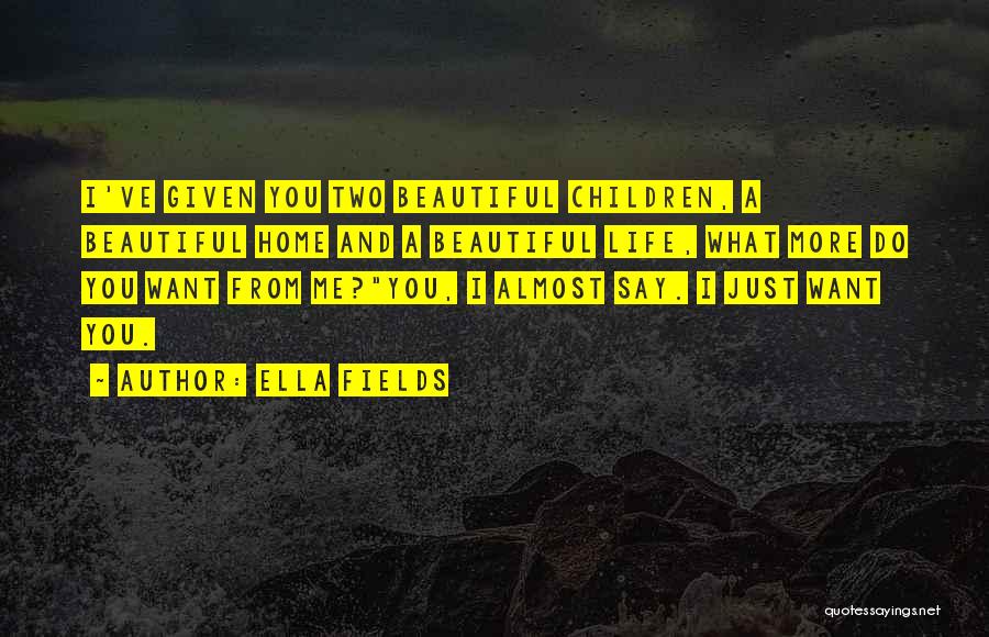 Ella Fields Quotes: I've Given You Two Beautiful Children, A Beautiful Home And A Beautiful Life, What More Do You Want From Me?you,