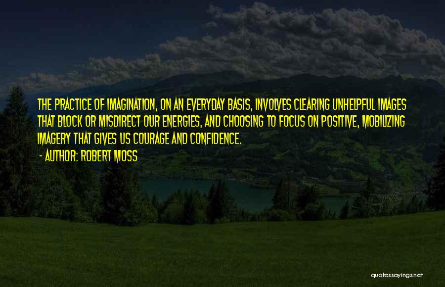 Robert Moss Quotes: The Practice Of Imagination, On An Everyday Basis, Involves Clearing Unhelpful Images That Block Or Misdirect Our Energies, And Choosing