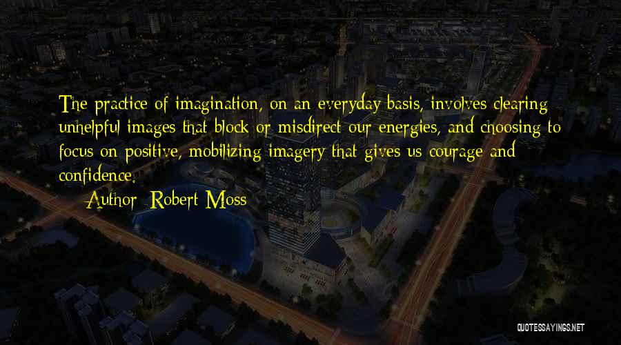 Robert Moss Quotes: The Practice Of Imagination, On An Everyday Basis, Involves Clearing Unhelpful Images That Block Or Misdirect Our Energies, And Choosing