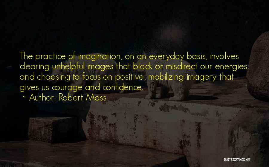 Robert Moss Quotes: The Practice Of Imagination, On An Everyday Basis, Involves Clearing Unhelpful Images That Block Or Misdirect Our Energies, And Choosing