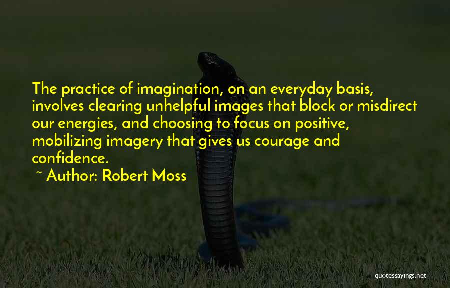 Robert Moss Quotes: The Practice Of Imagination, On An Everyday Basis, Involves Clearing Unhelpful Images That Block Or Misdirect Our Energies, And Choosing