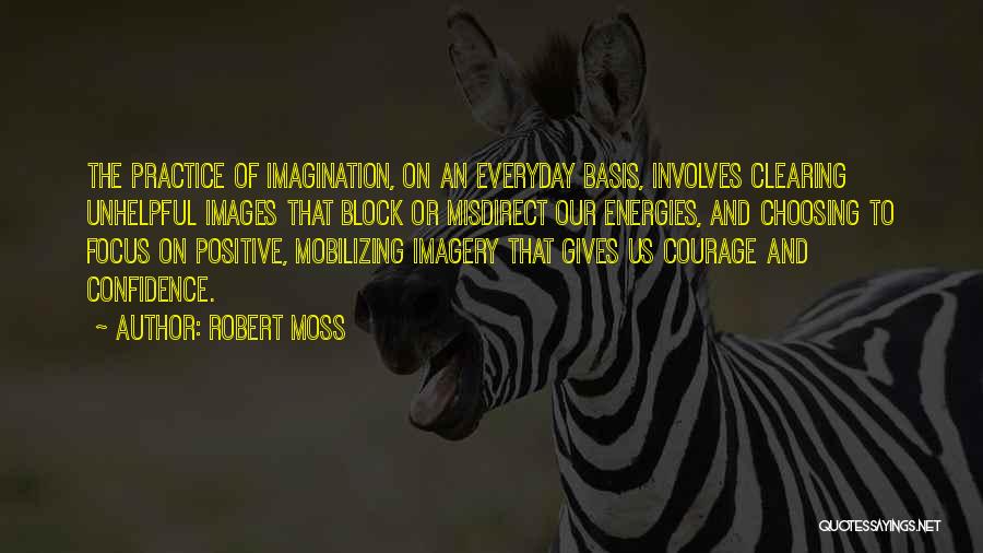 Robert Moss Quotes: The Practice Of Imagination, On An Everyday Basis, Involves Clearing Unhelpful Images That Block Or Misdirect Our Energies, And Choosing