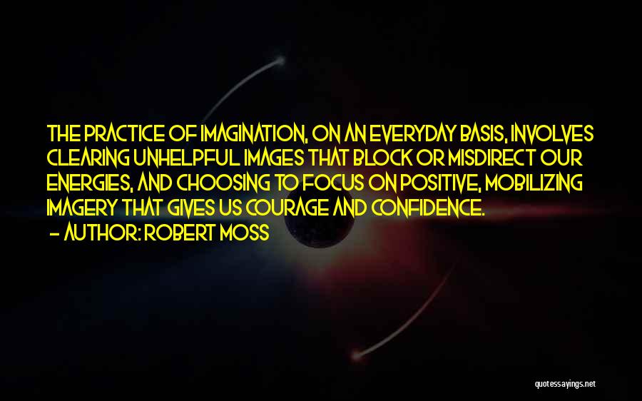 Robert Moss Quotes: The Practice Of Imagination, On An Everyday Basis, Involves Clearing Unhelpful Images That Block Or Misdirect Our Energies, And Choosing
