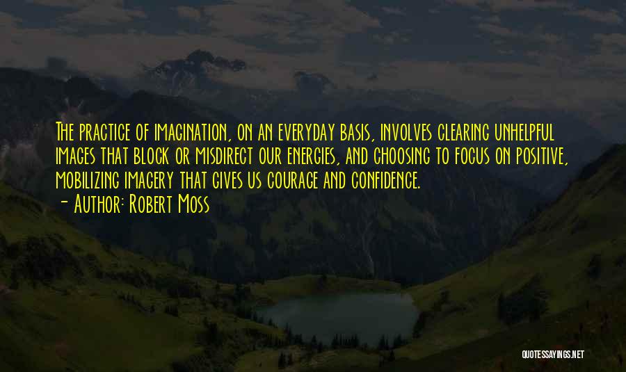 Robert Moss Quotes: The Practice Of Imagination, On An Everyday Basis, Involves Clearing Unhelpful Images That Block Or Misdirect Our Energies, And Choosing