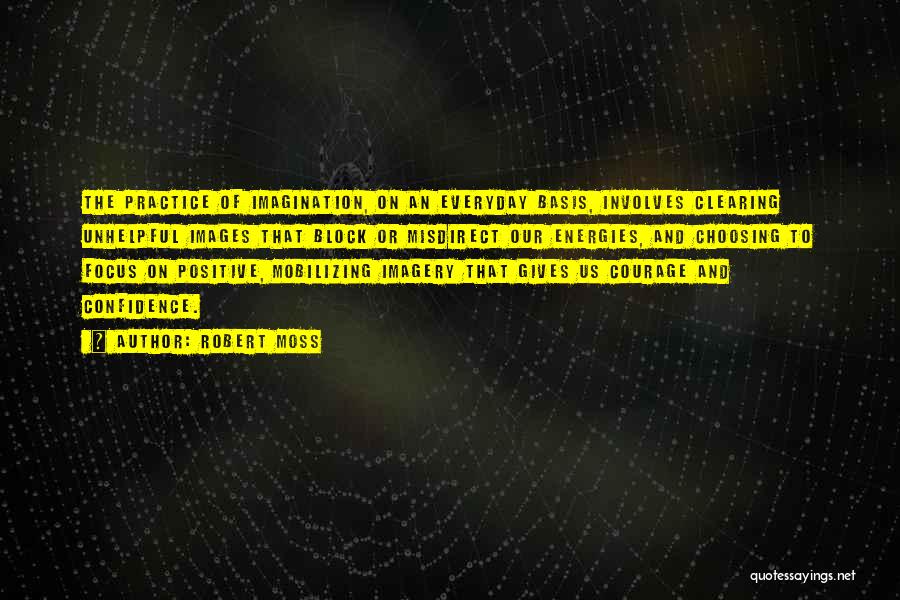 Robert Moss Quotes: The Practice Of Imagination, On An Everyday Basis, Involves Clearing Unhelpful Images That Block Or Misdirect Our Energies, And Choosing