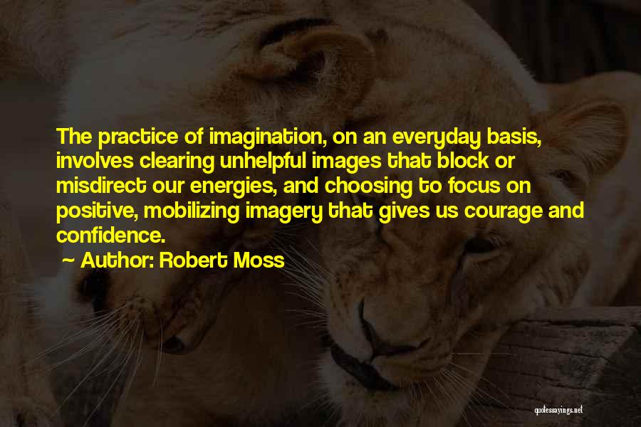 Robert Moss Quotes: The Practice Of Imagination, On An Everyday Basis, Involves Clearing Unhelpful Images That Block Or Misdirect Our Energies, And Choosing