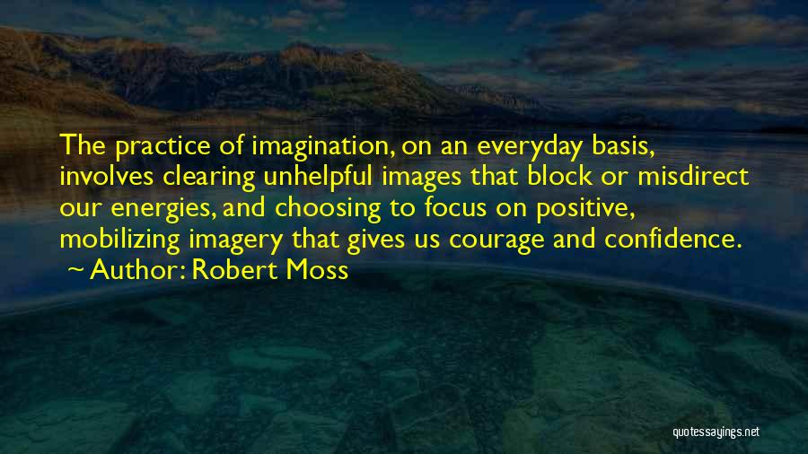 Robert Moss Quotes: The Practice Of Imagination, On An Everyday Basis, Involves Clearing Unhelpful Images That Block Or Misdirect Our Energies, And Choosing