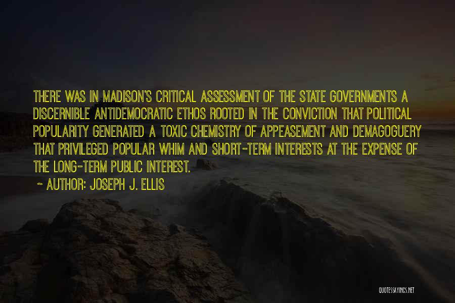 Joseph J. Ellis Quotes: There Was In Madison's Critical Assessment Of The State Governments A Discernible Antidemocratic Ethos Rooted In The Conviction That Political