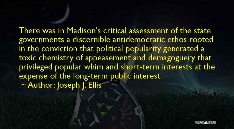 Joseph J. Ellis Quotes: There Was In Madison's Critical Assessment Of The State Governments A Discernible Antidemocratic Ethos Rooted In The Conviction That Political
