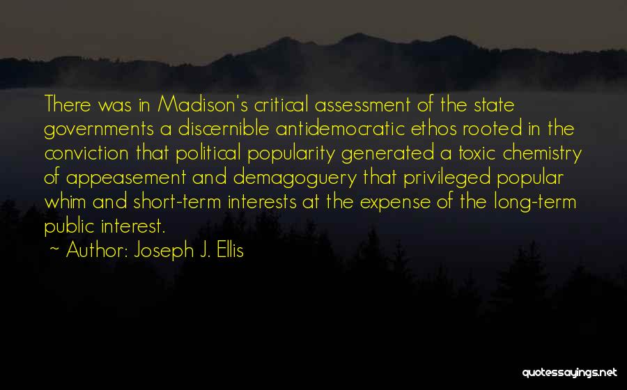 Joseph J. Ellis Quotes: There Was In Madison's Critical Assessment Of The State Governments A Discernible Antidemocratic Ethos Rooted In The Conviction That Political