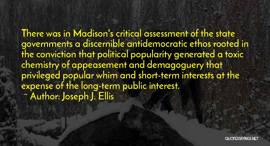 Joseph J. Ellis Quotes: There Was In Madison's Critical Assessment Of The State Governments A Discernible Antidemocratic Ethos Rooted In The Conviction That Political