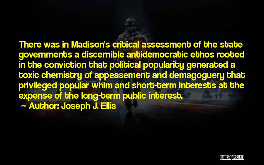 Joseph J. Ellis Quotes: There Was In Madison's Critical Assessment Of The State Governments A Discernible Antidemocratic Ethos Rooted In The Conviction That Political