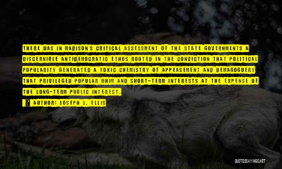 Joseph J. Ellis Quotes: There Was In Madison's Critical Assessment Of The State Governments A Discernible Antidemocratic Ethos Rooted In The Conviction That Political