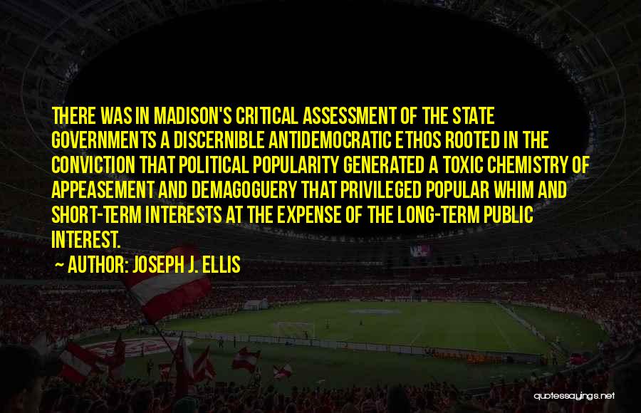 Joseph J. Ellis Quotes: There Was In Madison's Critical Assessment Of The State Governments A Discernible Antidemocratic Ethos Rooted In The Conviction That Political