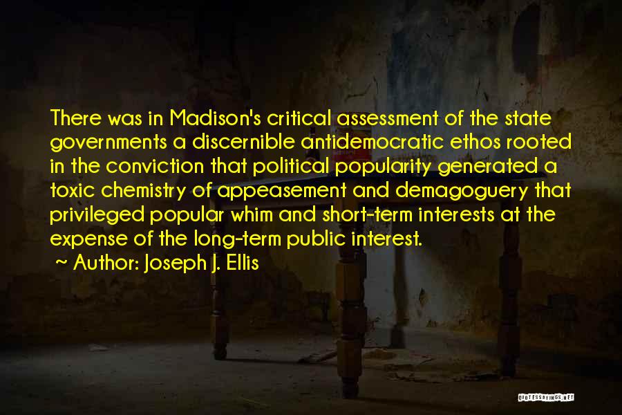 Joseph J. Ellis Quotes: There Was In Madison's Critical Assessment Of The State Governments A Discernible Antidemocratic Ethos Rooted In The Conviction That Political
