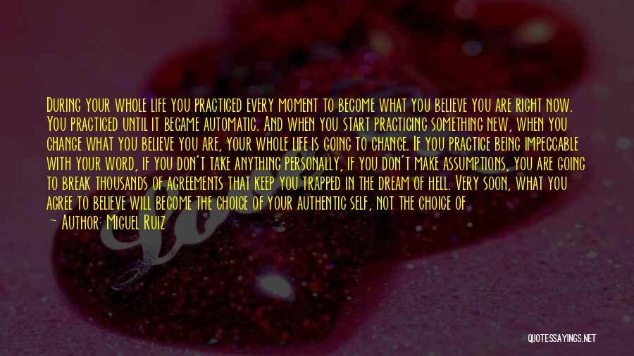 Miguel Ruiz Quotes: During Your Whole Life You Practiced Every Moment To Become What You Believe You Are Right Now. You Practiced Until