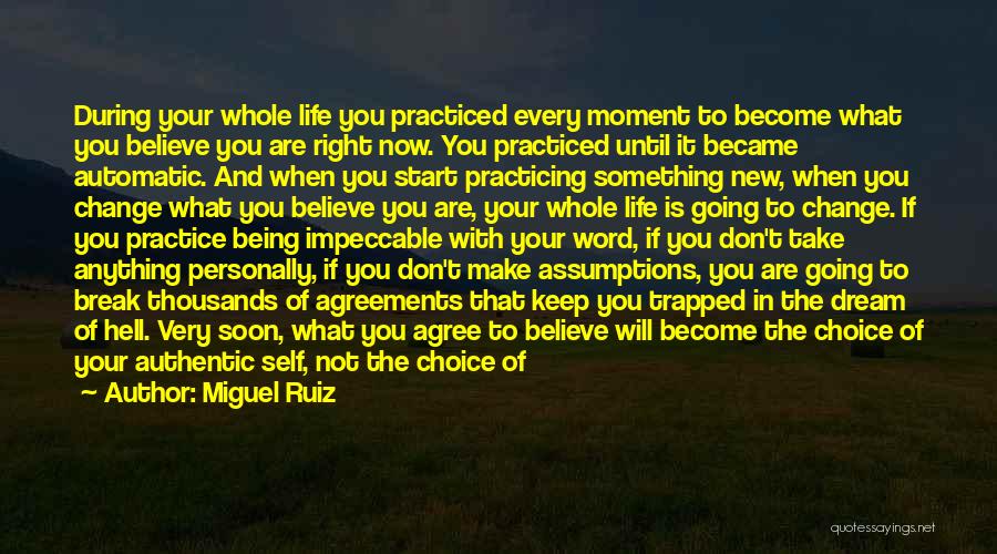 Miguel Ruiz Quotes: During Your Whole Life You Practiced Every Moment To Become What You Believe You Are Right Now. You Practiced Until