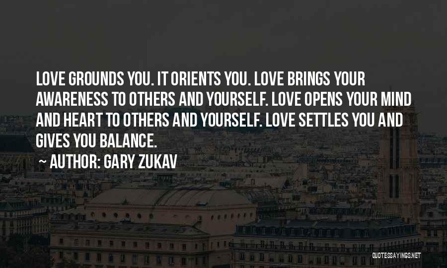 Gary Zukav Quotes: Love Grounds You. It Orients You. Love Brings Your Awareness To Others And Yourself. Love Opens Your Mind And Heart