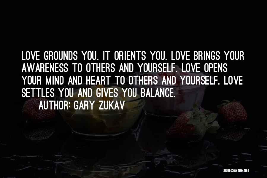 Gary Zukav Quotes: Love Grounds You. It Orients You. Love Brings Your Awareness To Others And Yourself. Love Opens Your Mind And Heart