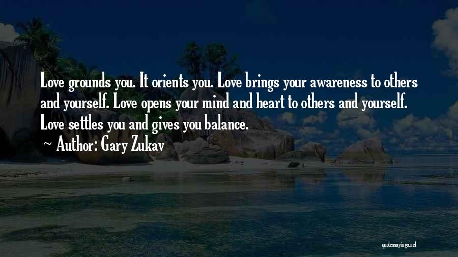 Gary Zukav Quotes: Love Grounds You. It Orients You. Love Brings Your Awareness To Others And Yourself. Love Opens Your Mind And Heart
