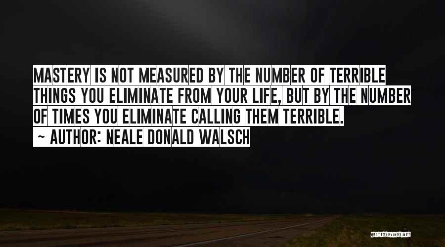 Neale Donald Walsch Quotes: Mastery Is Not Measured By The Number Of Terrible Things You Eliminate From Your Life, But By The Number Of