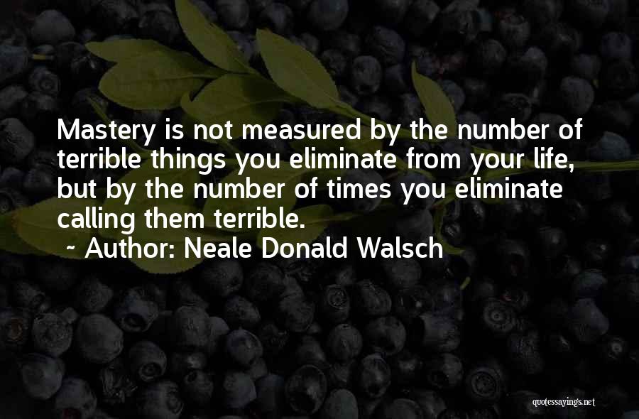 Neale Donald Walsch Quotes: Mastery Is Not Measured By The Number Of Terrible Things You Eliminate From Your Life, But By The Number Of