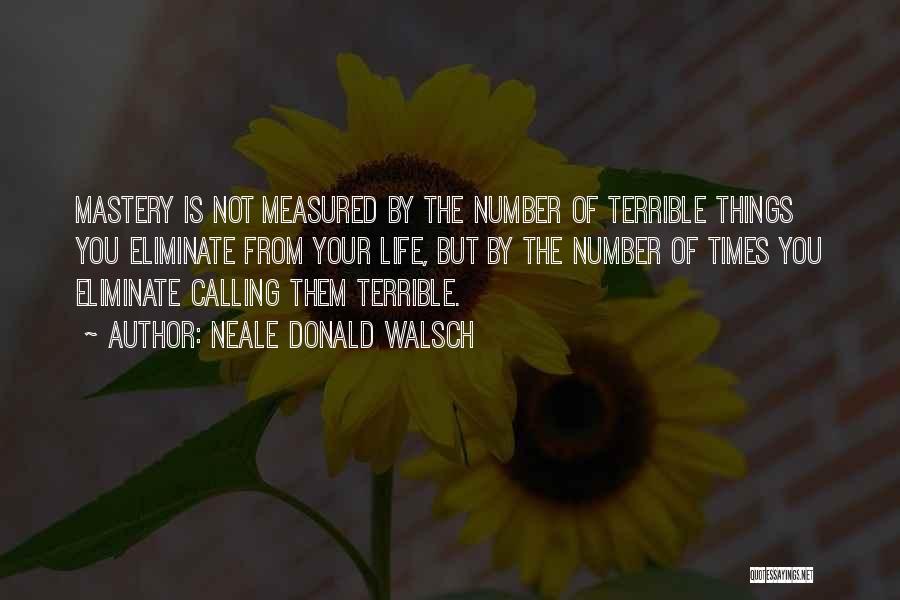 Neale Donald Walsch Quotes: Mastery Is Not Measured By The Number Of Terrible Things You Eliminate From Your Life, But By The Number Of