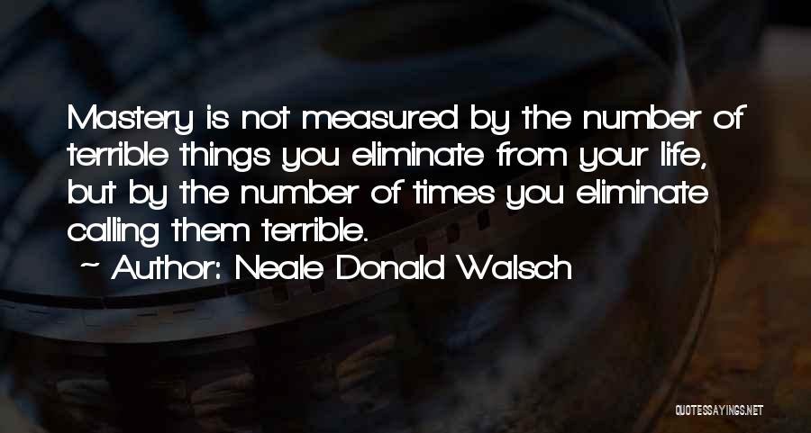 Neale Donald Walsch Quotes: Mastery Is Not Measured By The Number Of Terrible Things You Eliminate From Your Life, But By The Number Of