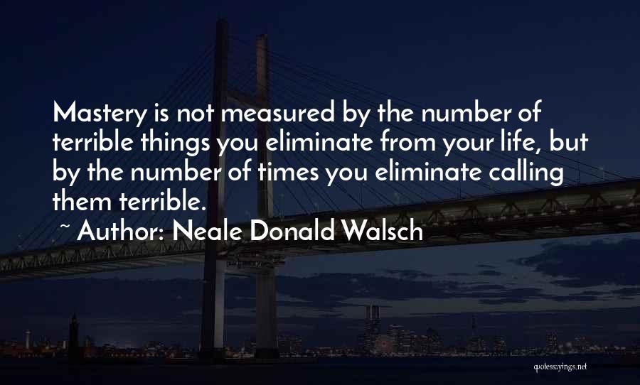 Neale Donald Walsch Quotes: Mastery Is Not Measured By The Number Of Terrible Things You Eliminate From Your Life, But By The Number Of
