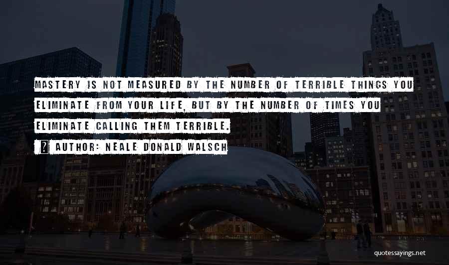 Neale Donald Walsch Quotes: Mastery Is Not Measured By The Number Of Terrible Things You Eliminate From Your Life, But By The Number Of