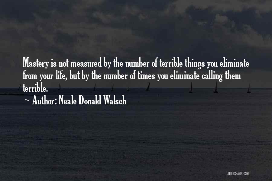 Neale Donald Walsch Quotes: Mastery Is Not Measured By The Number Of Terrible Things You Eliminate From Your Life, But By The Number Of