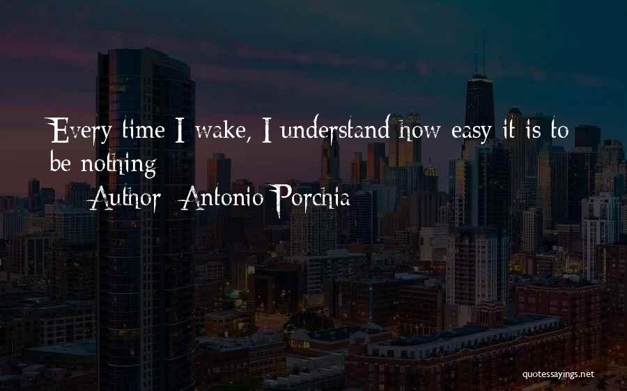 Antonio Porchia Quotes: Every Time I Wake, I Understand How Easy It Is To Be Nothing
