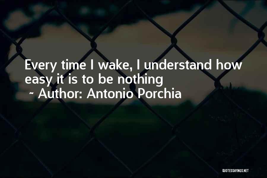 Antonio Porchia Quotes: Every Time I Wake, I Understand How Easy It Is To Be Nothing