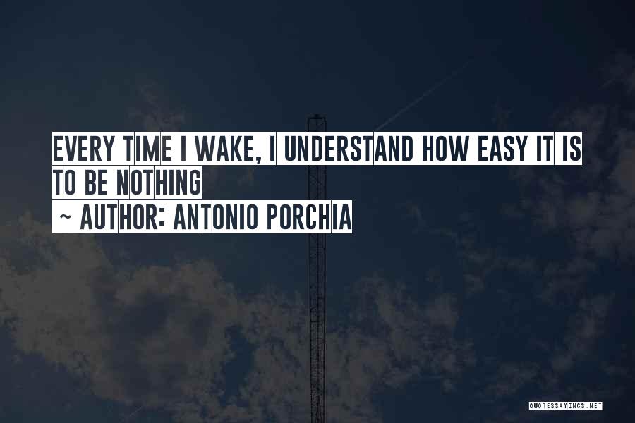 Antonio Porchia Quotes: Every Time I Wake, I Understand How Easy It Is To Be Nothing