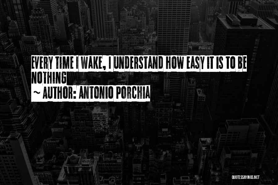 Antonio Porchia Quotes: Every Time I Wake, I Understand How Easy It Is To Be Nothing
