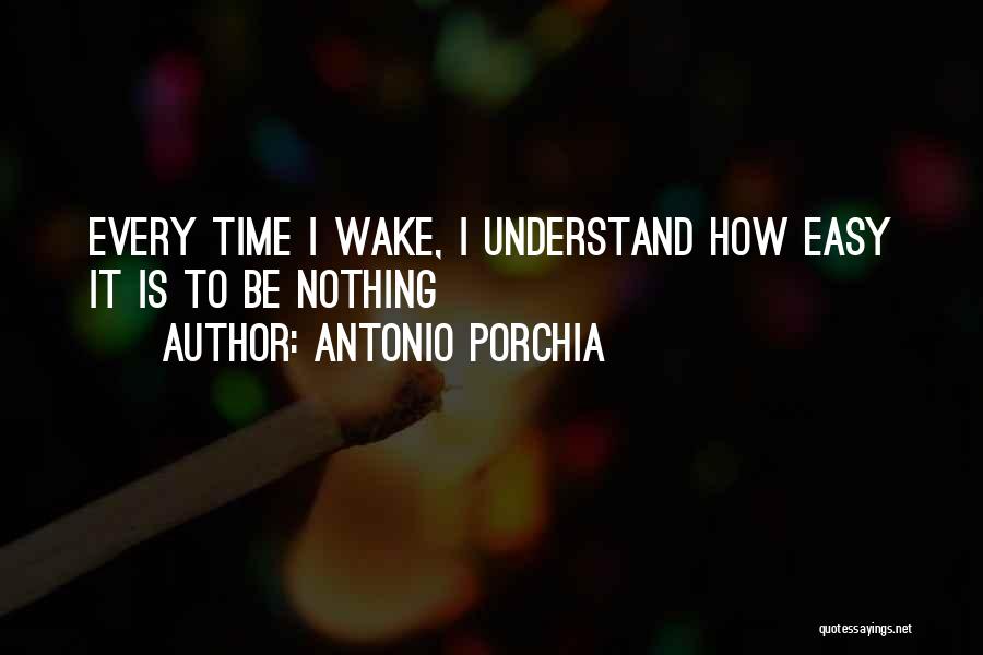 Antonio Porchia Quotes: Every Time I Wake, I Understand How Easy It Is To Be Nothing