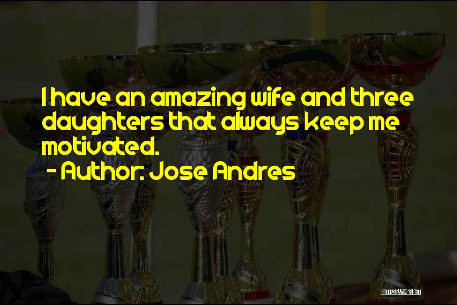 Jose Andres Quotes: I Have An Amazing Wife And Three Daughters That Always Keep Me Motivated.